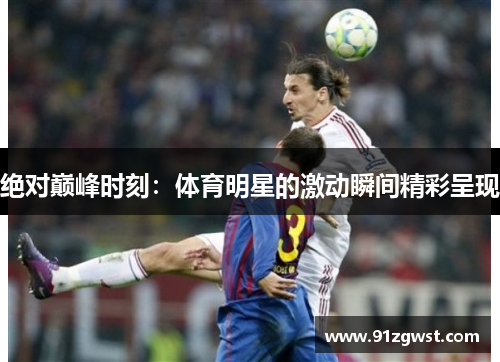 绝对巅峰时刻：体育明星的激动瞬间精彩呈现
