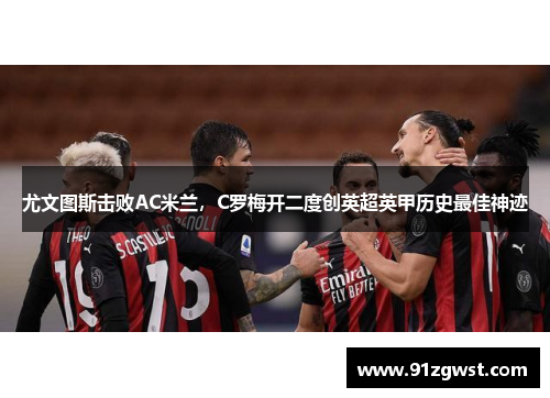 尤文图斯击败AC米兰，C罗梅开二度创英超英甲历史最佳神迹
