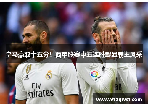 皇马豪取十五分！西甲联赛中五连胜彰显霸主风采