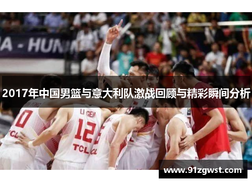 2017年中国男篮与意大利队激战回顾与精彩瞬间分析
