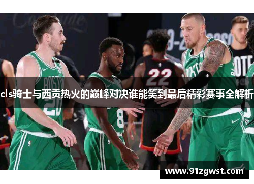 cls骑士与西贡热火的巅峰对决谁能笑到最后精彩赛事全解析